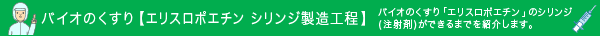 バイオのくすり【エリスロポエチン シリンジ製造工程】バイオのくすり「エリスロポエチン」のシリンジ(注射剤)ができるまでを紹介します。