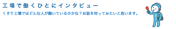 工場で働くひとにインタビューくすり工場ではどんな人が働いているのかな？お話を伺ってみたいと思います。