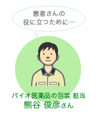 患者さんの役に立つために…／バイオ医薬品の包装担当・熊谷俊彦さん