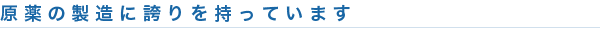 原薬の製造に誇りを持っています