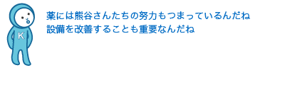 薬には熊谷さんたちの努力もつまっているんだね。設備を改善することも重要なんだね