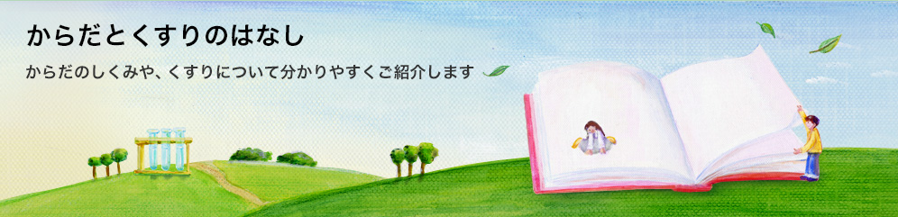 からだとくすりのはなし からだのしくみや、くすりの正しい使い方、くすりの歴史などについてご紹介します